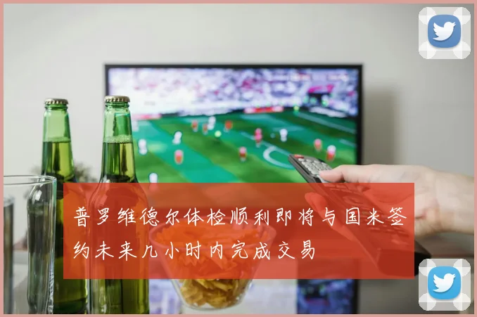 普罗维德尔体检顺利即将与国米签约未来几小时内完成交易