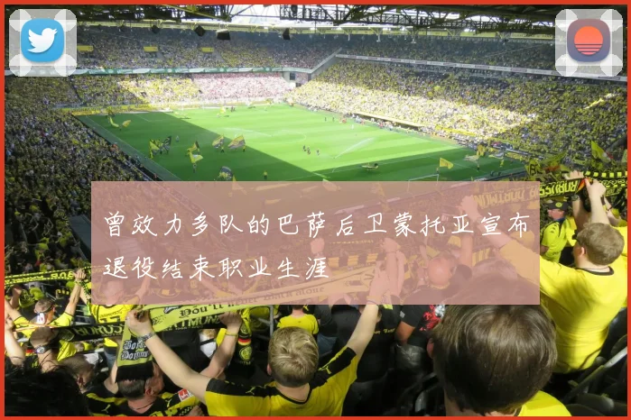 曾效力多队的巴萨后卫蒙托亚宣布退役结束职业生涯