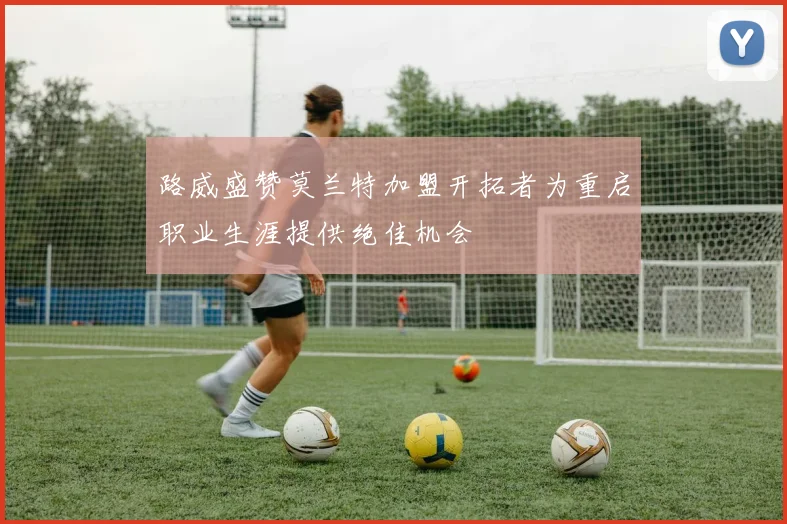 路威盛赞莫兰特加盟开拓者为重启职业生涯提供绝佳机会
