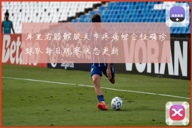 库里右膝髌股关节疼痛综合征确诊球队每日观察状态更新