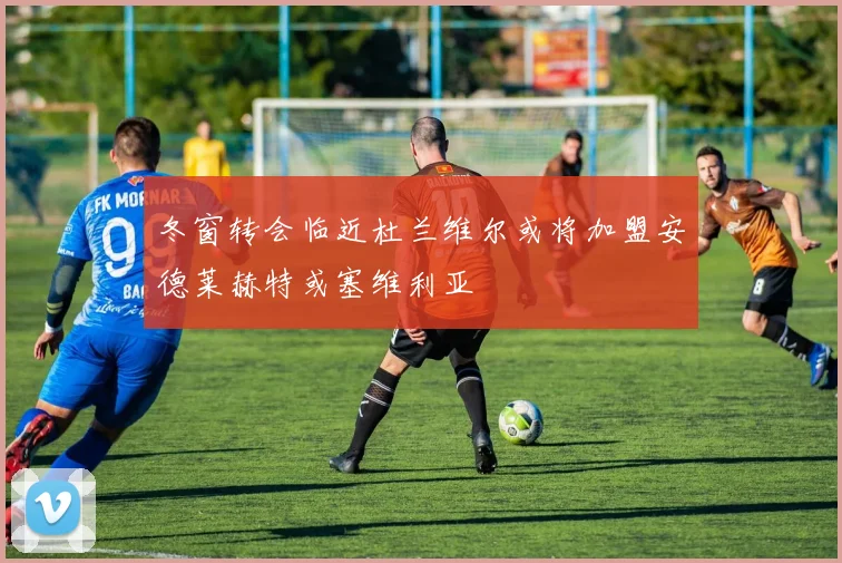冬窗转会临近杜兰维尔或将加盟安德莱赫特或塞维利亚