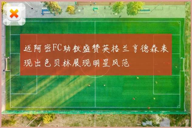 迈阿密FC助教盛赞英格兰亨德森表现出色贝林展现明星风范