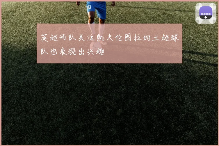 英超两队关注凯夫伦图拉姆土超球队也表现出兴趣