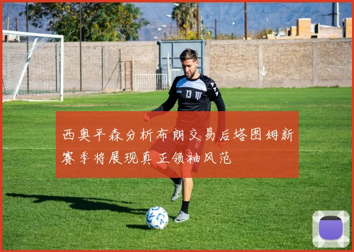 西奥平森分析布朗交易后塔图姆新赛季将展现真正领袖风范