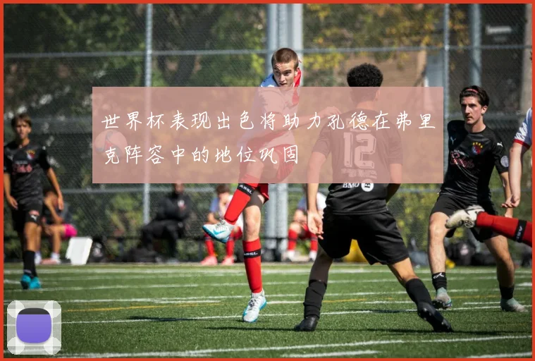 世界杯表现出色将助力孔德在弗里克阵容中的地位巩固
