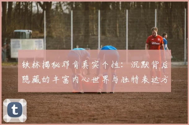 铁林揭秘邓肯真实个性：沉默背后隐藏的丰富内心世界与独特表达方式