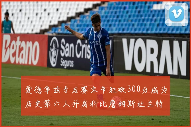 爱德华兹季后赛末节狂砍300分成为历史第六人并肩科比詹姆斯杜兰特韦德
