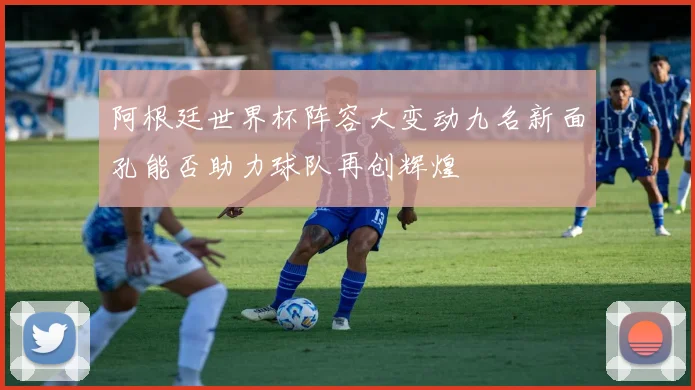 阿根廷世界杯阵容大变动九名新面孔能否助力球队再创辉煌
