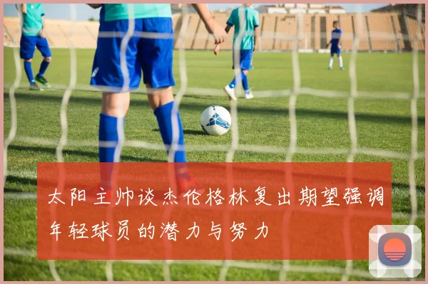 太阳主帅谈杰伦格林复出期望强调年轻球员的潜力与努力