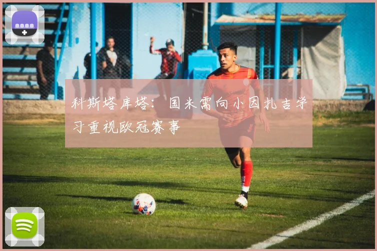 科斯塔库塔：国米需向小因扎吉学习重视欧冠赛事