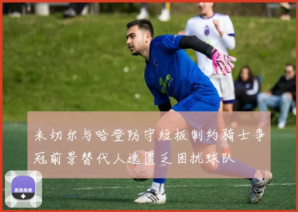 米切尔与哈登防守短板制约骑士争冠前景替代人选匮乏困扰球队