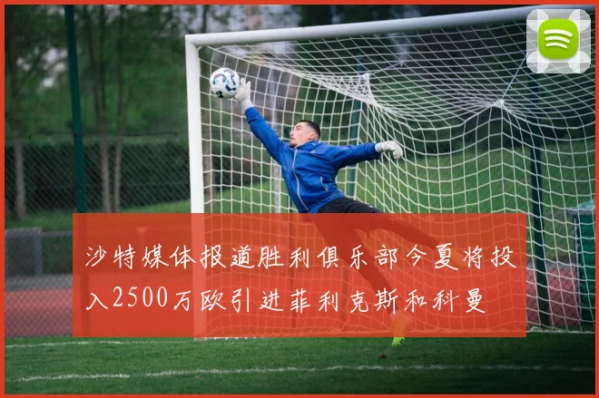 沙特媒体报道胜利俱乐部今夏将投入2500万欧引进菲利克斯和科曼