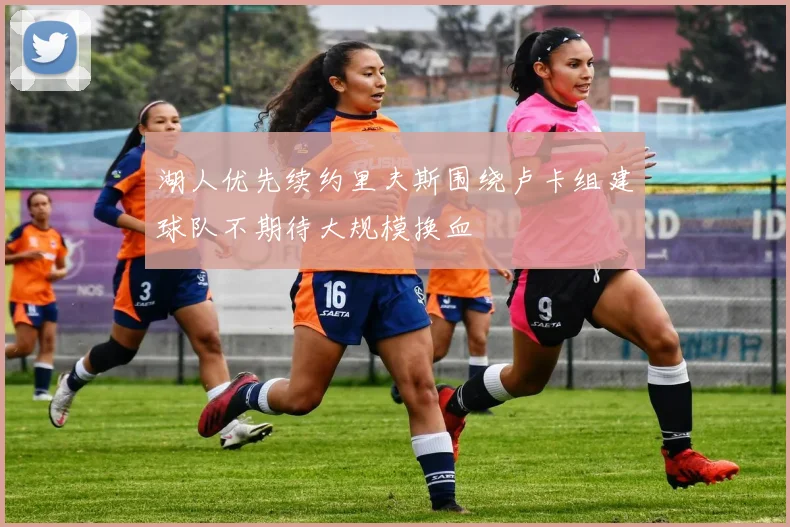 湖人优先续约里夫斯围绕卢卡组建球队不期待大规模换血