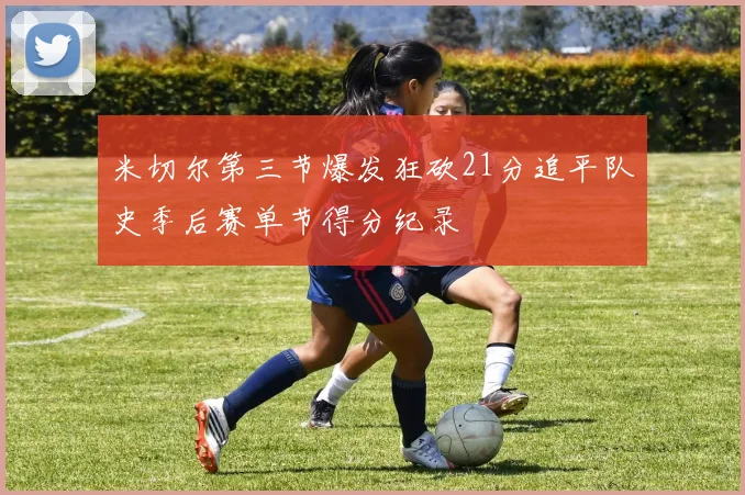 米切尔第三节爆发狂砍21分追平队史季后赛单节得分纪录