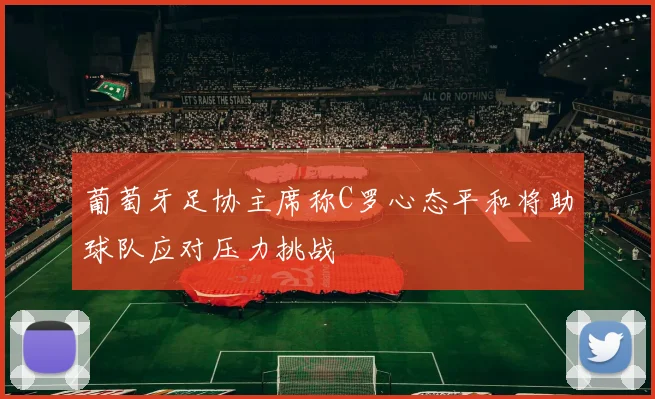 葡萄牙足协主席称C罗心态平和将助球队应对压力挑战